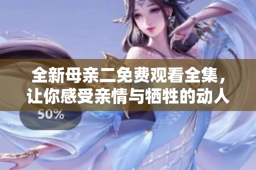 全新母亲二免费观看全集，让你感受亲情与牺牲的动人故事