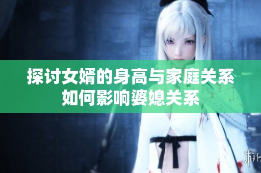 探讨女婿的身高与家庭关系如何影响婆媳关系