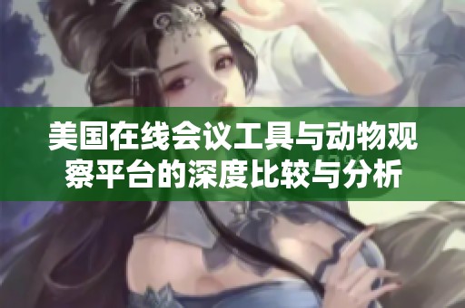 美国在线会议工具与动物观察平台的深度比较与分析