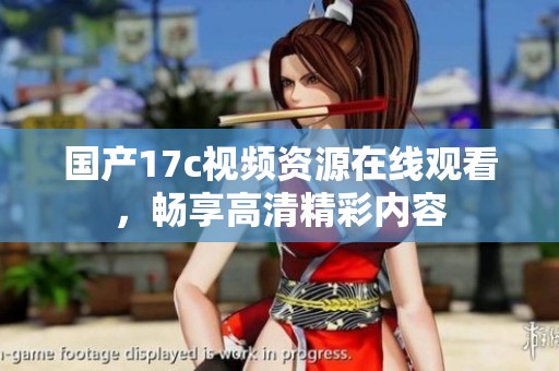 国产17c视频资源在线观看，畅享高清精彩内容