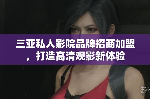 三亚私人影院品牌招商加盟，打造高清观影新体验