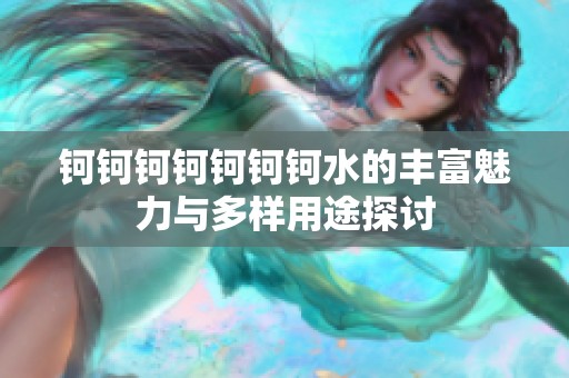 钶钶钶钶钶钶钶水的丰富魅力与多样用途探讨