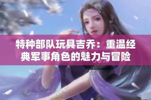 特种部队玩具吉乔：重温经典军事角色的魅力与冒险