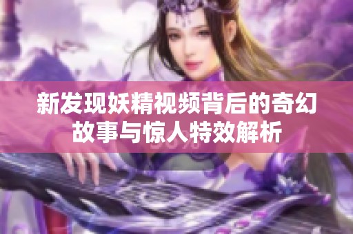 新发现妖精视频背后的奇幻故事与惊人特效解析
