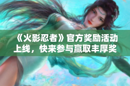 《火影忍者》官方奖励活动上线，快来参与赢取丰厚奖品！