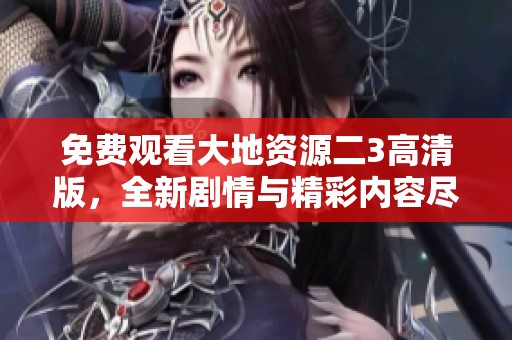 免费观看大地资源二3高清版，全新剧情与精彩内容尽在其中