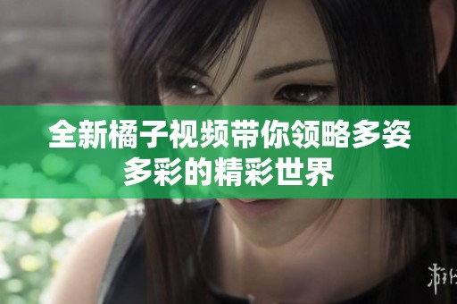 全新橘子视频带你领略多姿多彩的精彩世界