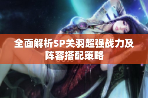 全面解析SP关羽超强战力及阵容搭配策略