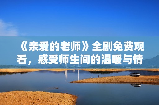 《亲爱的老师》全剧免费观看，感受师生间的温暖与情感故事