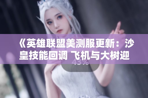《英雄联盟美测服更新：沙皇技能回调 飞机与大树迎来全面重做》