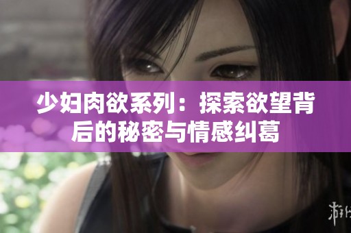 少妇肉欲系列：探索欲望背后的秘密与情感纠葛