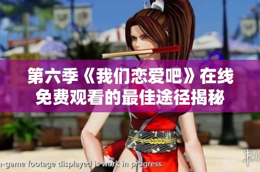 第六季《我们恋爱吧》在线免费观看的最佳途径揭秘