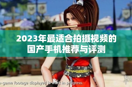 2023年最适合拍摄视频的国产手机推荐与评测