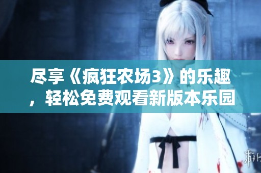 尽享《疯狂农场3》的乐趣，轻松免费观看新版本乐园