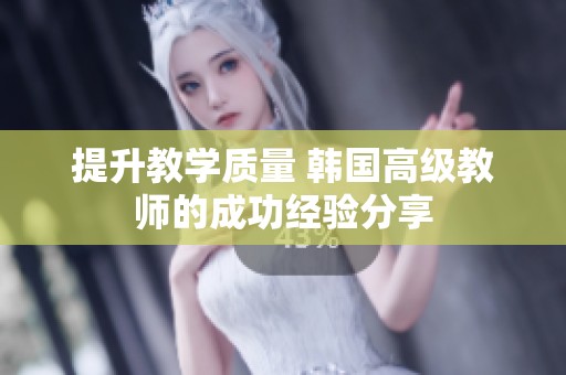 提升教学质量 韩国高级教师的成功经验分享