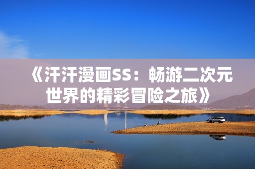 《汗汗漫画SS：畅游二次元世界的精彩冒险之旅》