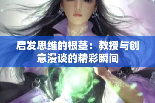 启发思维的根茎：教授与创意漫谈的精彩瞬间