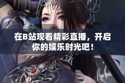 在B站观看精彩直播，开启你的娱乐时光吧！