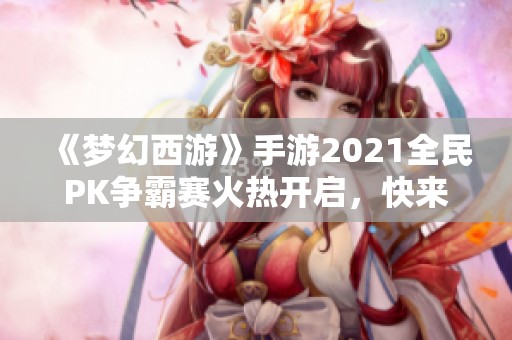 《梦幻西游》手游2021全民PK争霸赛火热开启，快来报名参加吧！
