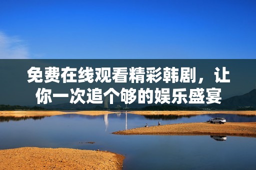 免费在线观看精彩韩剧，让你一次追个够的娱乐盛宴