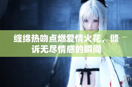缠绵热吻点燃爱情火花，倾诉无尽情感的瞬间