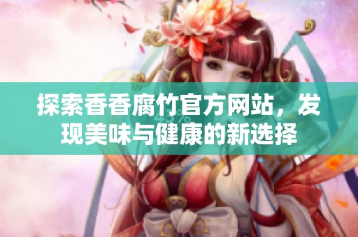 探索香香腐竹官方网站，发现美味与健康的新选择
