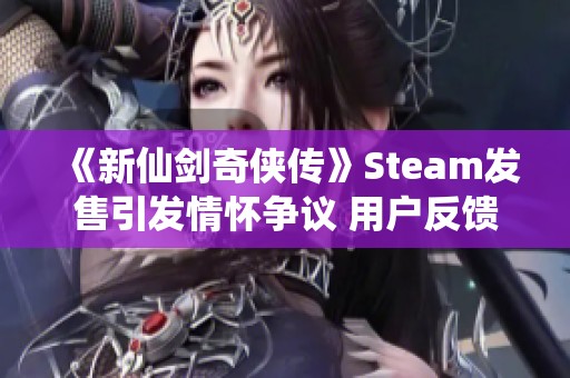 《新仙剑奇侠传》Steam发售引发情怀争议 用户反馈不如预期