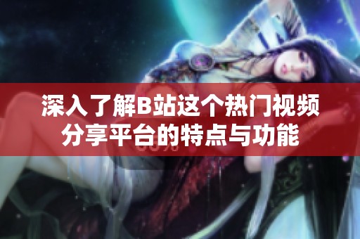 深入了解B站这个热门视频分享平台的特点与功能