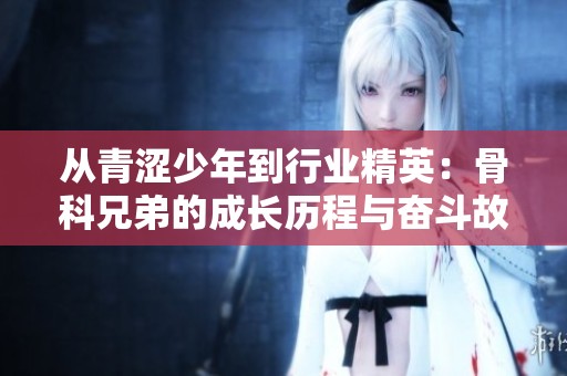 从青涩少年到行业精英：骨科兄弟的成长历程与奋斗故事