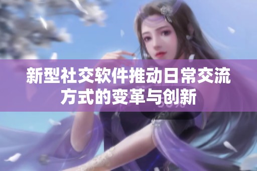 新型社交软件推动日常交流方式的变革与创新