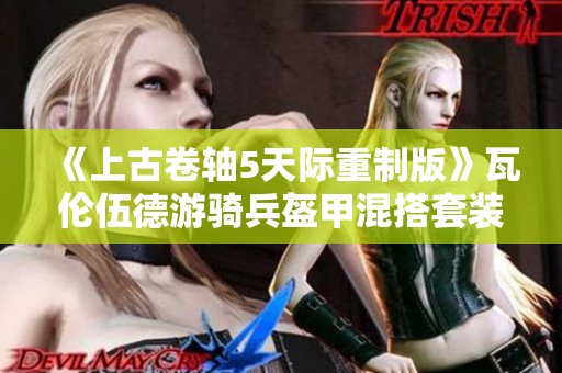 《上古卷轴5天际重制版》瓦伦伍德游骑兵盔甲混搭套装全新MOD下载分享