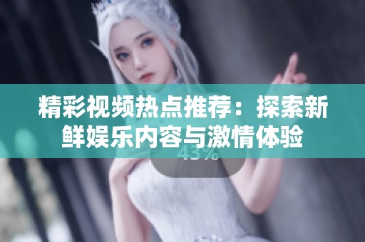 精彩视频热点推荐：探索新鲜娱乐内容与激情体验
