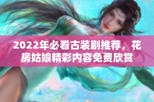 2022年必看古装剧推荐，花房姑娘精彩内容免费欣赏