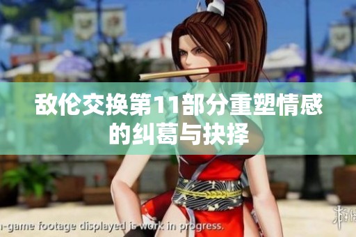 敌伦交换第11部分重塑情感的纠葛与抉择