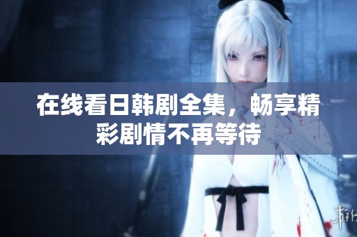 在线看日韩剧全集，畅享精彩剧情不再等待