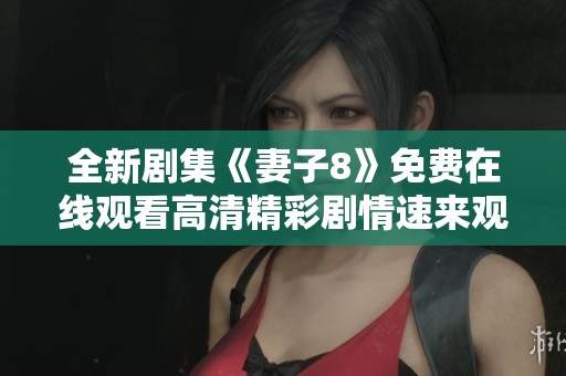 全新剧集《妻子8》免费在线观看高清精彩剧情速来观看!