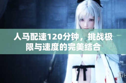 人马配速120分钟，挑战极限与速度的完美结合