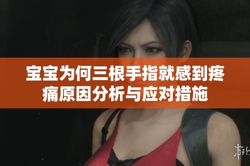宝宝为何三根手指就感到疼痛原因分析与应对措施