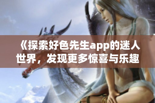《探索好色先生app的迷人世界，发现更多惊喜与乐趣》