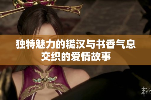 独特魅力的糙汉与书香气息交织的爱情故事