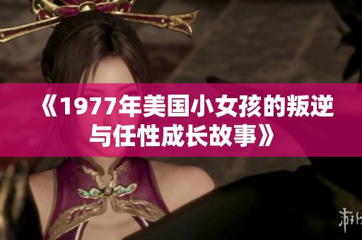 《1977年美国小女孩的叛逆与任性成长故事》