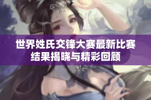 世界姓氏交锋大赛最新比赛结果揭晓与精彩回顾