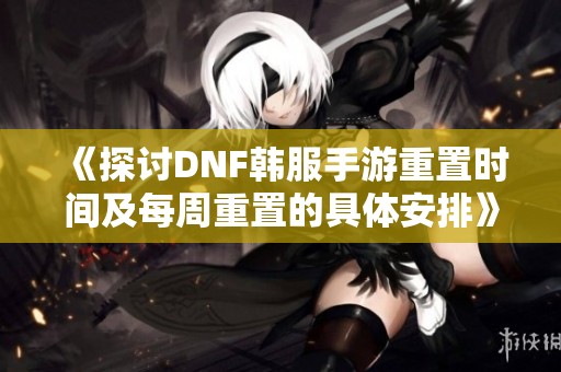 《探讨DNF韩服手游重置时间及每周重置的具体安排》