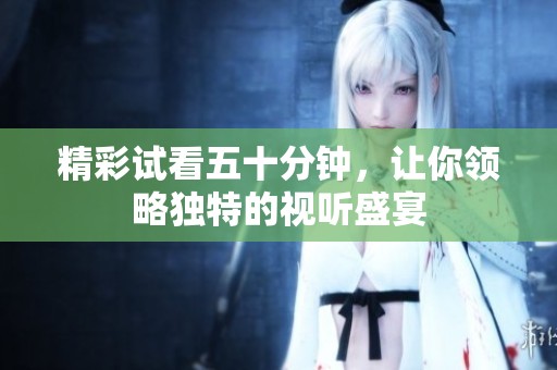 精彩试看五十分钟，让你领略独特的视听盛宴