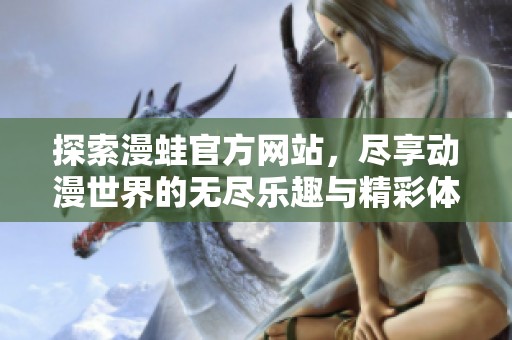 探索漫蛙官方网站，尽享动漫世界的无尽乐趣与精彩体验