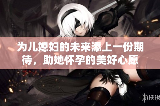 为儿媳妇的未来添上一份期待，助她怀孕的美好心愿