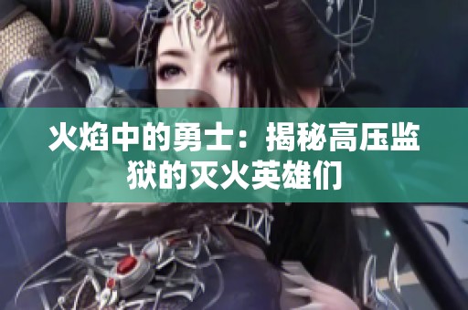 火焰中的勇士：揭秘高压监狱的灭火英雄们