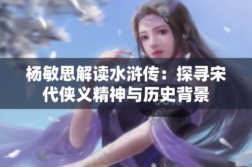 杨敏思解读水浒传：探寻宋代侠义精神与历史背景