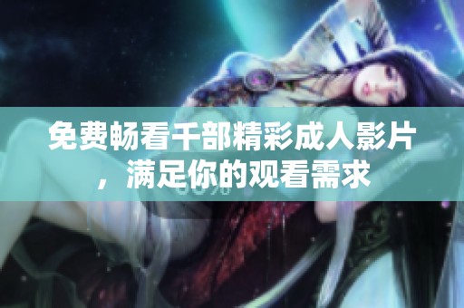 免费畅看千部精彩成人影片，满足你的观看需求