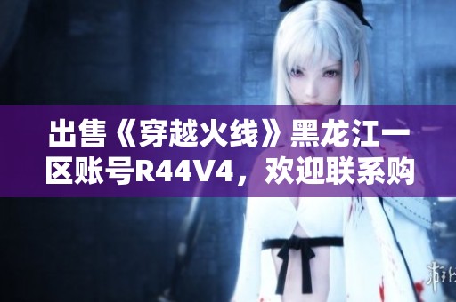 出售《穿越火线》黑龙江一区账号R44V4，欢迎联系购买